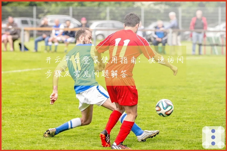 开云平台登录使用指南：快速访问步骤及常见问题解答