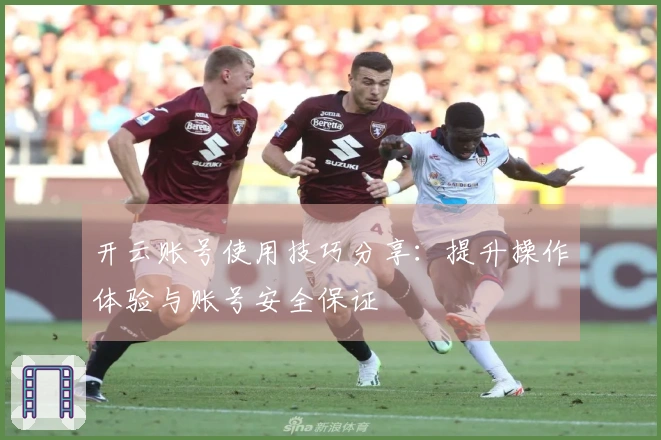开云账号使用技巧分享：提升操作体验与账号安全保证