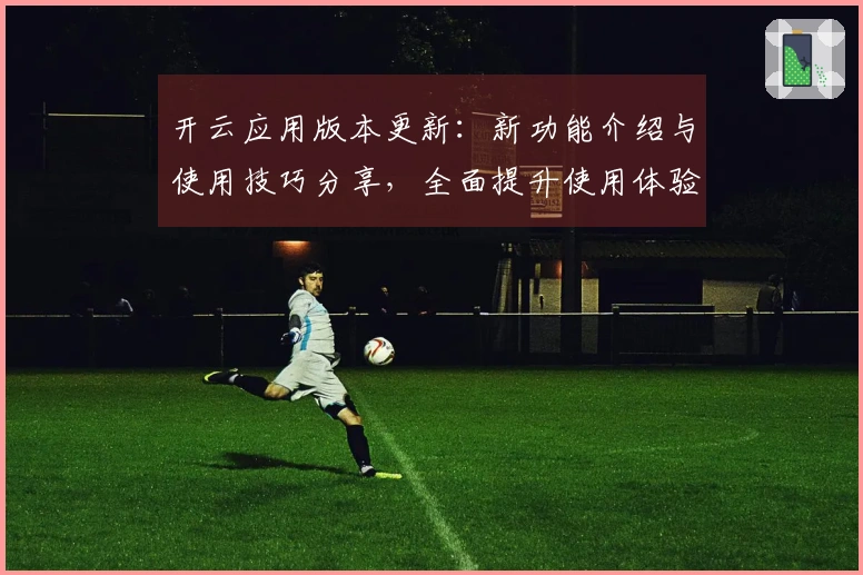开云应用版本更新：新功能介绍与使用技巧分享，全面提升使用体验