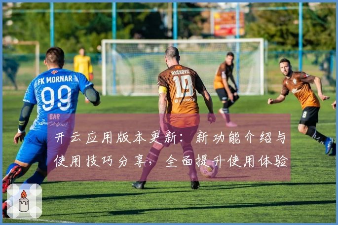 开云应用版本更新：新功能介绍与使用技巧分享，全面提升使用体验
