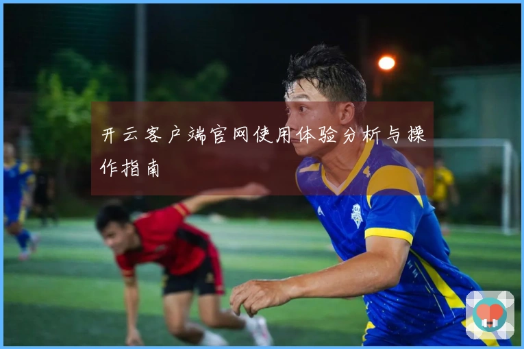 开云客户端官网使用体验分析与操作指南