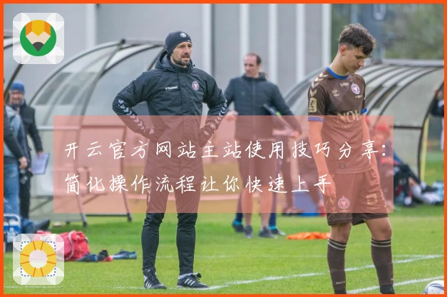 开云官方网站主站使用技巧分享：简化操作流程让你快速上手