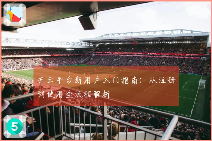 开云平台新用户入门指南：从注册到使用全流程解析