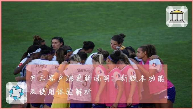 开云客户端更新说明：新版本功能及使用体验解析