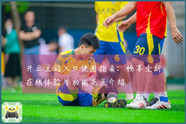 开云主站入口使用指南:畅享全新在线体验与功能亮点介绍