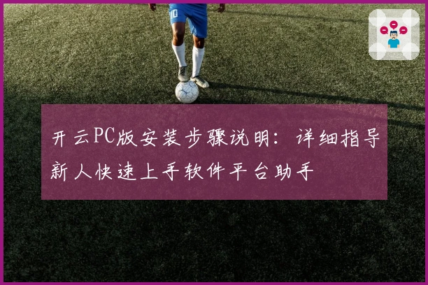 开云PC版安装步骤说明:详细指导新人快速上手软件平台助手
