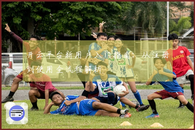开云平台新用户入门指南:从注册到使用全流程解析