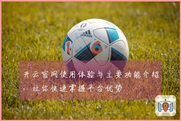 开云官网使用体验与主要功能介绍,让你快速掌握平台优势