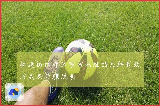 快速访问开云官方地址的几种有效方式及步骤说明