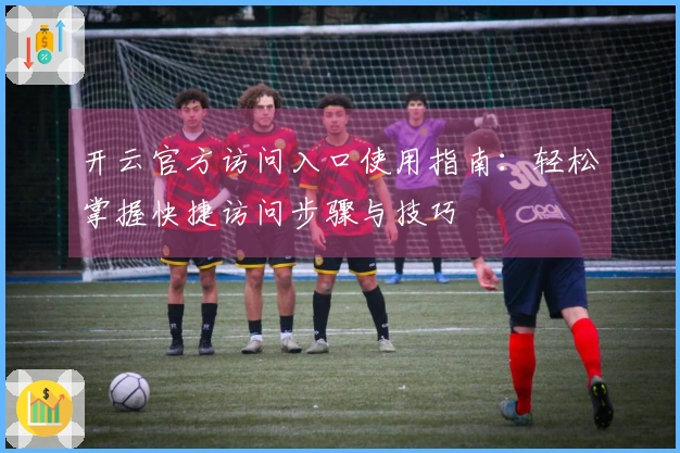 开云官方访问入口使用指南：轻松掌握快捷访问步骤与技巧