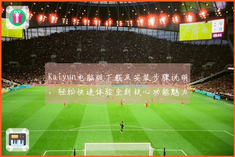 Kaiyun电脑版下载及安装步骤说明，轻松快速体验全新核心功能魅力