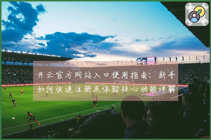 开云官方网站入口使用指南：新手如何快速注册及体验核心功能详解
