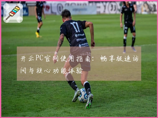 开云PC官网使用指南：畅享极速访问与核心功能体验