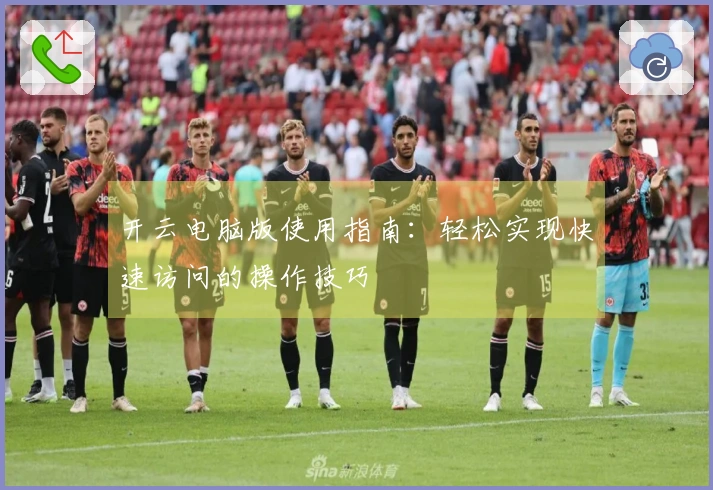 开云电脑版使用指南：轻松实现快速访问的操作技巧